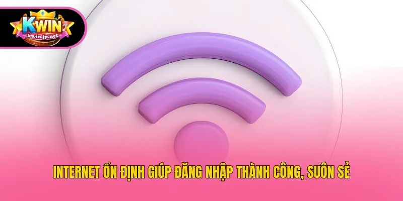 Internet ổn định giúp đăng nhập thành công, suôn sẻ