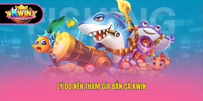 Lý do nên tham gia bắn cá Kwin