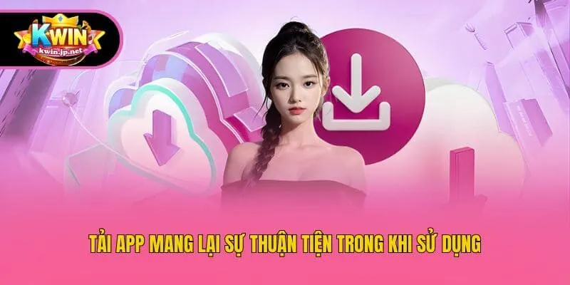 Tải app mang lại sự thuận tiện trong khi sử dụng