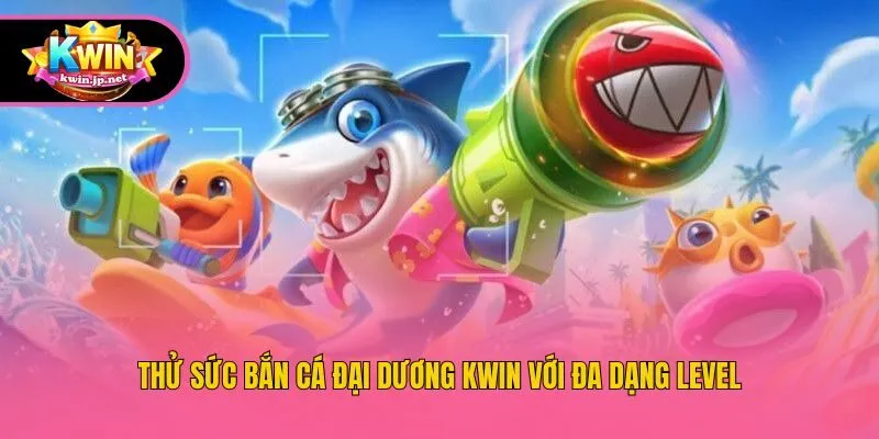 Thử sức bắn cá đại dương Kwin với đa dạng level